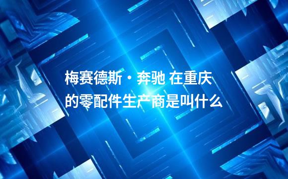 梅赛德斯・奔驰 在重庆的零配件生产商是叫什么